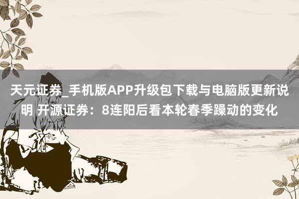 天元证券_手机版APP升级包下载与电脑版更新说明 开源证券：8连阳后看本轮春季躁动的变化
