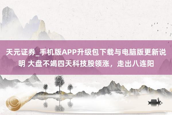 天元证券_手机版APP升级包下载与电脑版更新说明 大盘不竭四天科技股领涨，走出八连阳