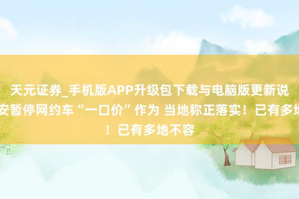 天元证券_手机版APP升级包下载与电脑版更新说明 西安暂停网约车“一口价”作为 当地称正落实！已有多地不容