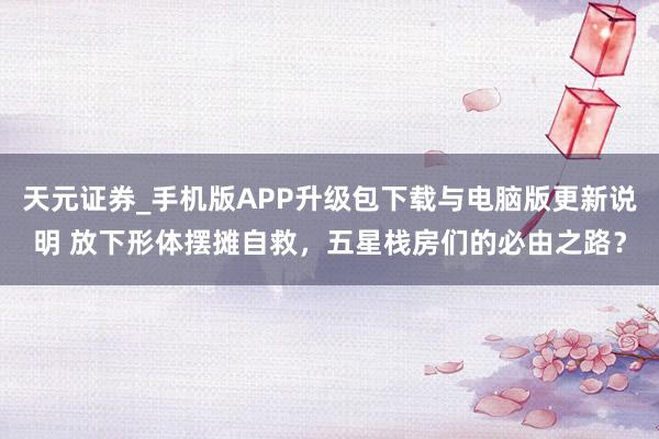 天元证券_手机版APP升级包下载与电脑版更新说明 放下形体摆摊自救,五星栈房们的必由之路?