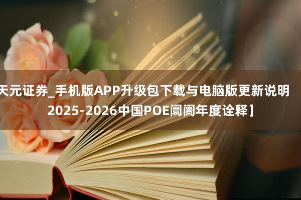 天元证券_手机版APP升级包下载与电脑版更新说明 【2025-2026中国POE阛阓年度诠释】