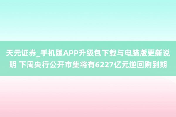 天元证券_手机版APP升级包下载与电脑版更新说明 下周央行公开市集将有6227亿元逆回购到期