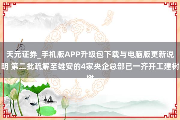 天元证券_手机版APP升级包下载与电脑版更新说明 第二批疏解至雄安的4家央企总部已一齐开工建树