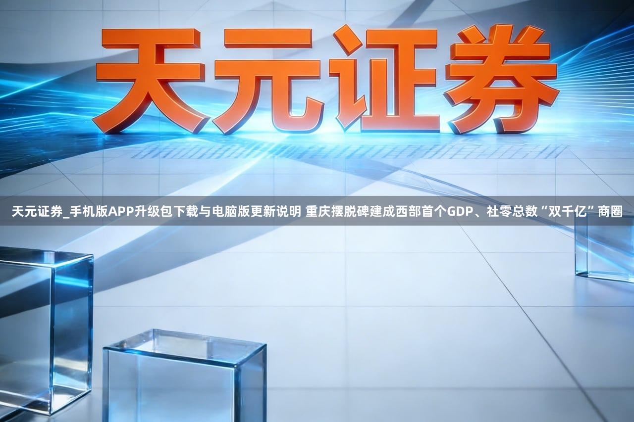 天元证券_手机版APP升级包下载与电脑版更新说明 重庆摆脱碑建成西部首个GDP、社零总数“双千亿”商圈