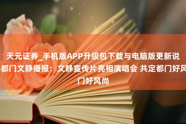 天元证券_手机版APP升级包下载与电脑版更新说明 都门文静播报：文静宣传片亮相演唱会 共定都门好风尚