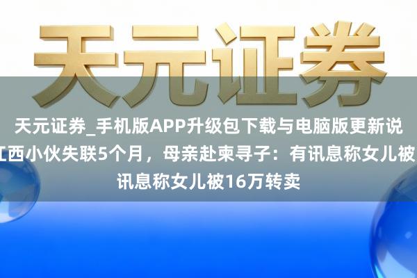 天元证券_手机版APP升级包下载与电脑版更新说明 19岁江西小伙失联5个月，母亲赴柬寻子：有讯息称女儿被16万转卖