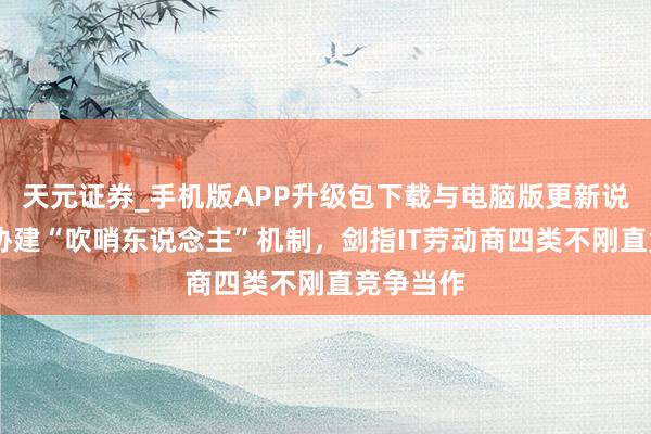 天元证券_手机版APP升级包下载与电脑版更新说明 中证协建“吹哨东说念主”机制，剑指IT劳动商四类不刚直竞争当作