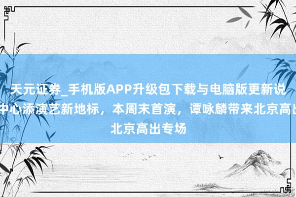 天元证券_手机版APP升级包下载与电脑版更新说明 副中心添演艺新地标,本周末首演,谭咏麟带来北京高出专场