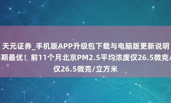 天元证券_手机版APP升级包下载与电脑版更新说明 历史同期最优！前11个月北京PM2.5平均浓度仅26.5微克/立方米