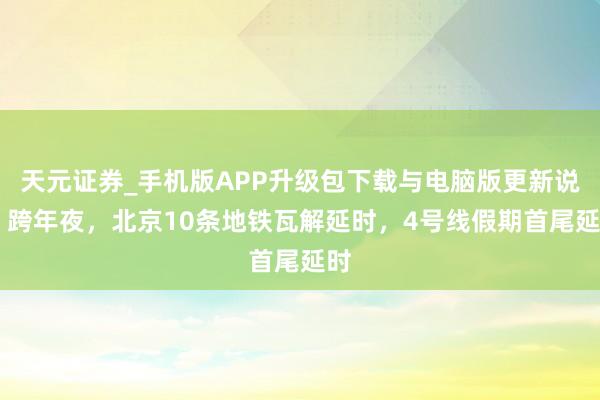 天元证券_手机版APP升级包下载与电脑版更新说明 跨年夜,北京10条地铁瓦解延时,4号线假期首尾延时