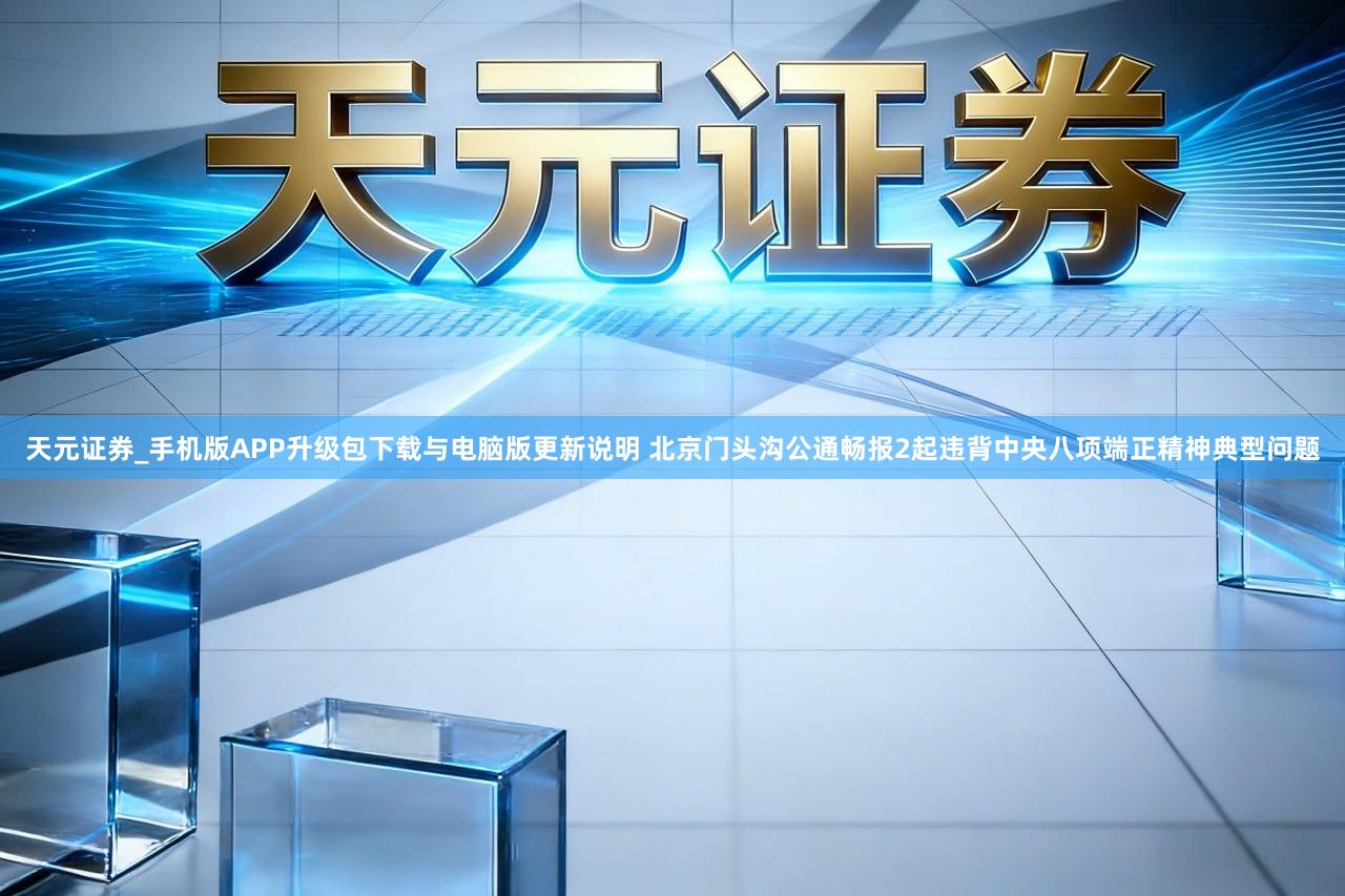 天元证券_手机版APP升级包下载与电脑版更新说明 北京门头沟公通畅报2起违背中央八项端正精神典型问题