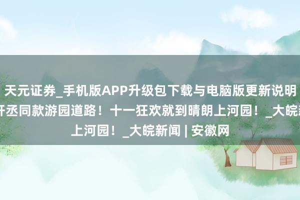 天元证券_手机版APP升级包下载与电脑版更新说明 Get演员刘轩丞同款游园道路！十一狂欢就到晴朗上河园！_大皖新闻 | 安徽网