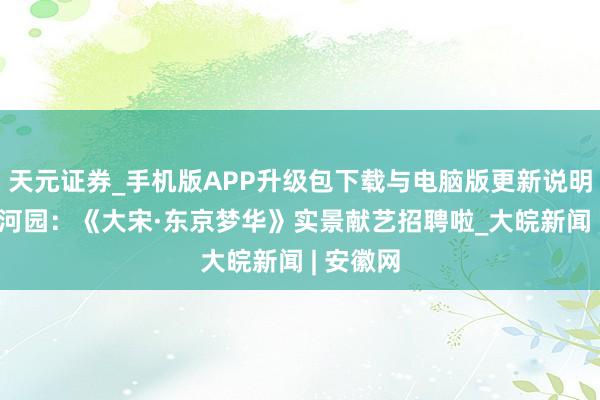 天元证券_手机版APP升级包下载与电脑版更新说明 辉煌上河园：《大宋·东京梦华》实景献艺招聘啦_大皖新闻 | 安徽网