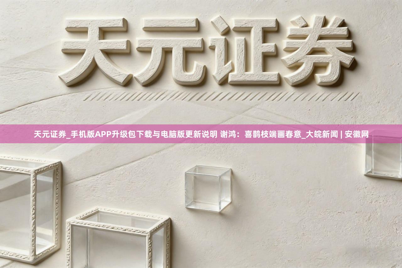 天元证券_手机版APP升级包下载与电脑版更新说明 谢鸿：喜鹊枝端画春意_大皖新闻 | 安徽网