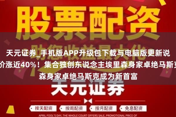 天元证券_手机版APP升级包下载与电脑版更新说明 甲骨文股价涨近40%！集合独创东说念主埃里森身家卓绝马斯克成为新首富