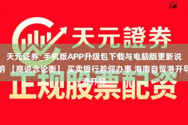 天元证券_手机版APP升级包下载与电脑版更新说明 【商说念论衡】 买卖银行若何办事 海南自贸港开导