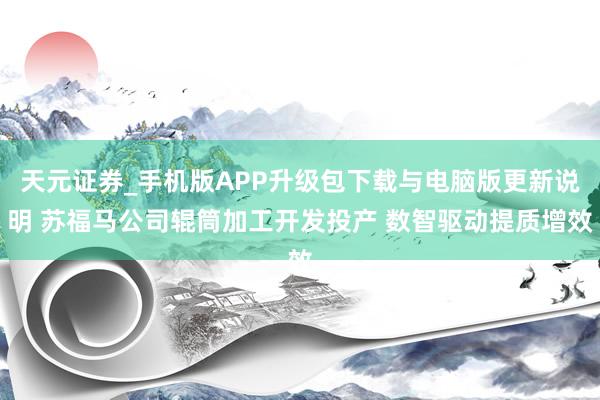 天元证券_手机版APP升级包下载与电脑版更新说明 苏福马公司辊筒加工开发投产 数智驱动提质增效