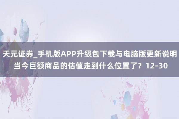 天元证券_手机版APP升级包下载与电脑版更新说明 当今巨额商品的估值走到什么位置了？12-30