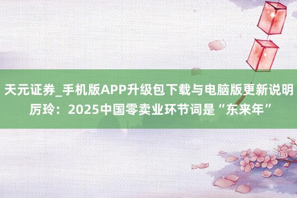 天元证券_手机版APP升级包下载与电脑版更新说明 厉玲：2025中国零卖业环节词是“东来年”