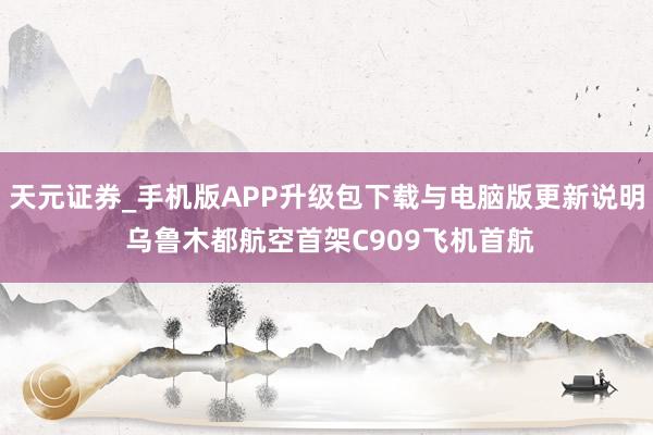 天元证券_手机版APP升级包下载与电脑版更新说明 乌鲁木都航空首架C909飞机首航