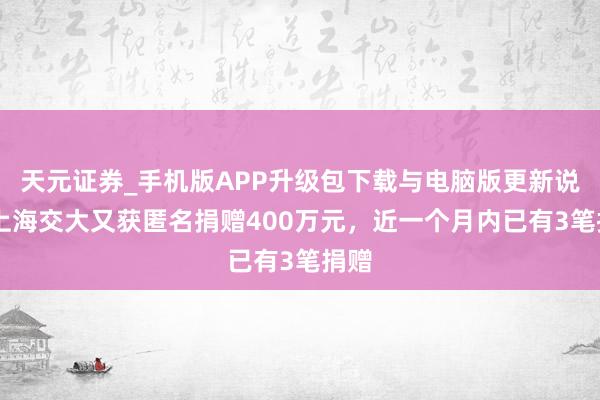 天元证券_手机版APP升级包下载与电脑版更新说明 上海交大又获匿名捐赠400万元，近一个月内已有3笔捐赠