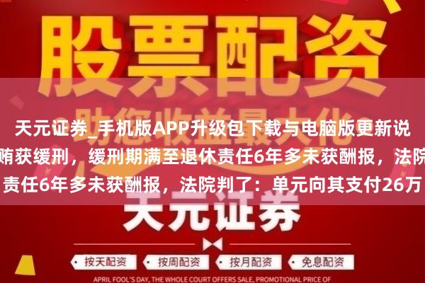 天元证券_手机版APP升级包下载与电脑版更新说明 职业单元一职工因纳贿获缓刑,缓刑期满至退休责任6年多未获酬报,法院判了:单元向其支付26万