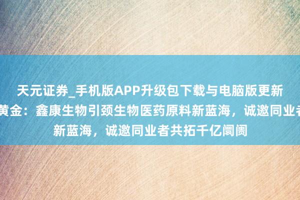 天元证券_手机版APP升级包下载与电脑版更新说明 尿液中的黄金：鑫康生物引颈生物医药原料新蓝海，诚邀同业者共拓千亿阛阓