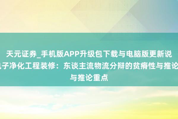 天元证券_手机版APP升级包下载与电脑版更新说明 电子净化工程装修：东谈主流物流分辩的贫瘠性与推论重点