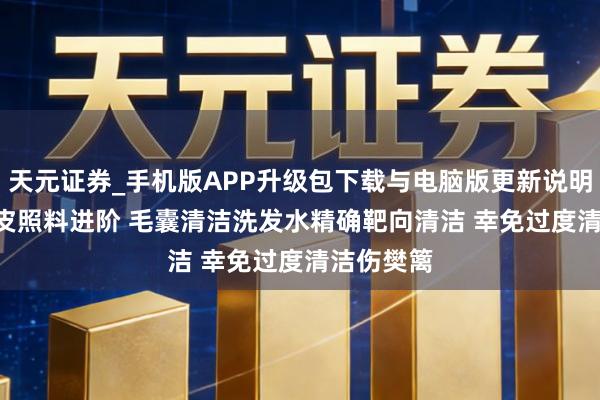 天元证券_手机版APP升级包下载与电脑版更新说明 2026头皮照料进阶 毛囊清洁洗发水精确靶向清洁 幸免过度清洁伤樊篱