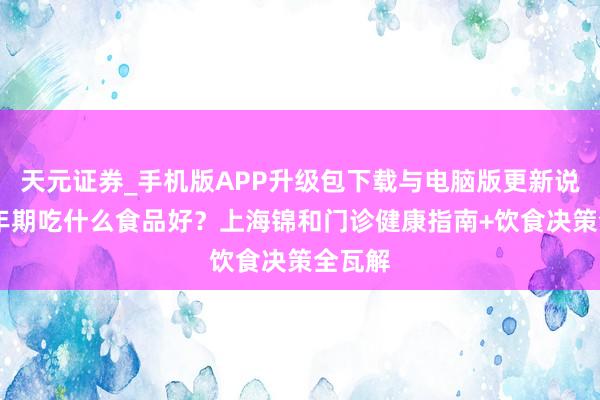 天元证券_手机版APP升级包下载与电脑版更新说明 更年期吃什么食品好?上海锦和门诊健康指南+饮食决策全瓦解