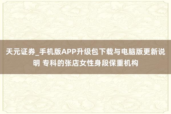 天元证券_手机版APP升级包下载与电脑版更新说明 专科的张店女性身段保重机构