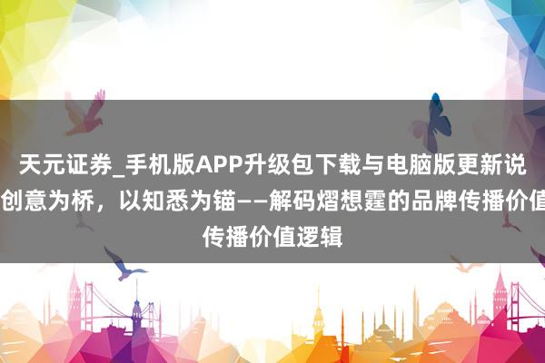 天元证券_手机版APP升级包下载与电脑版更新说明 以创意为桥，以知悉为锚——解码熠想霆的品牌传播价值逻辑