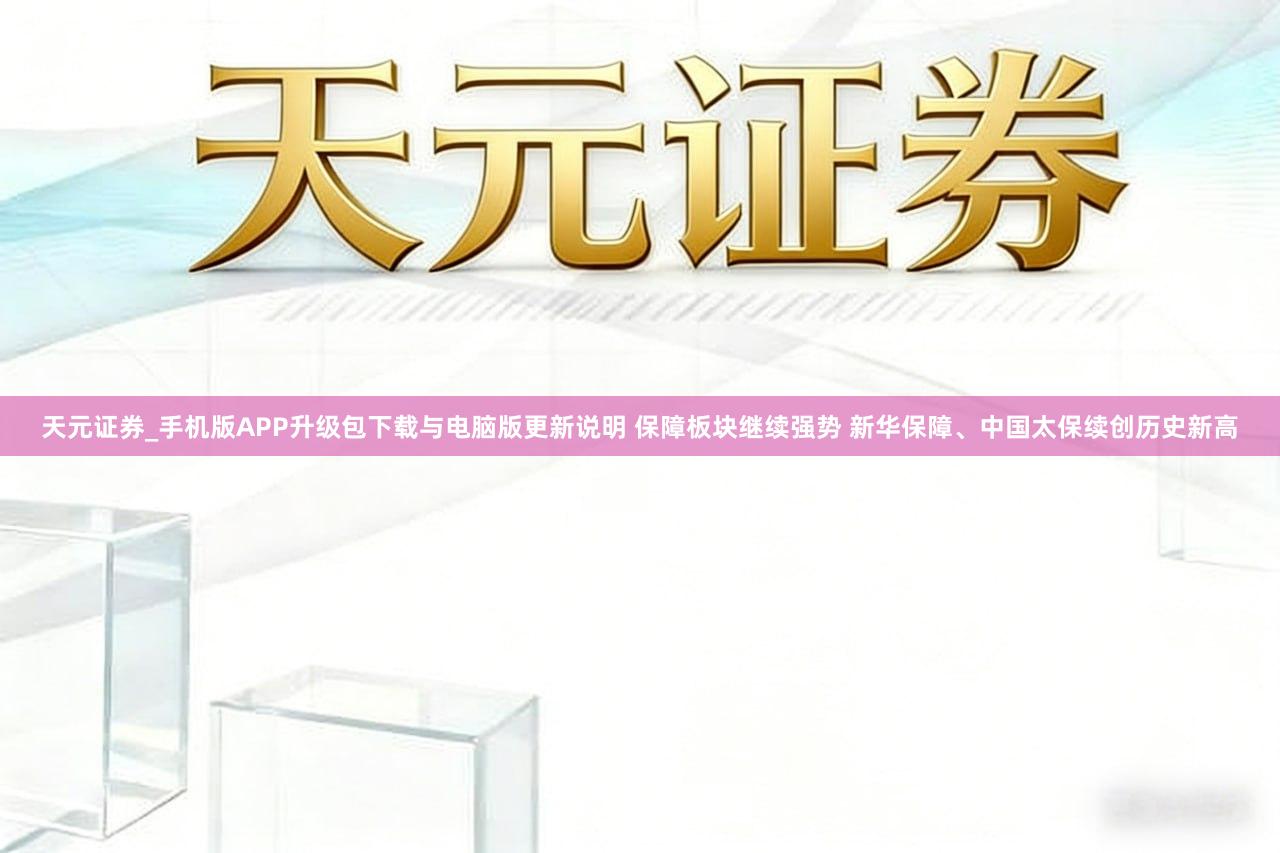 天元证券_手机版APP升级包下载与电脑版更新说明 保障板块继续强势 新华保障、中国太保续创历史新高