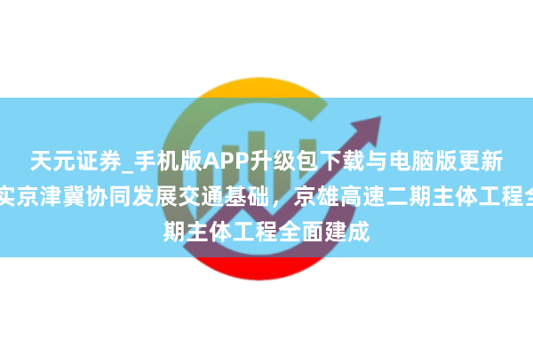 天元证券_手机版APP升级包下载与电脑版更新说明 夯实京津冀协同发展交通基础，京雄高速二期主体工程全面建成