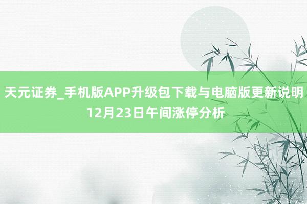 天元证券_手机版APP升级包下载与电脑版更新说明 12月23日午间涨停分析