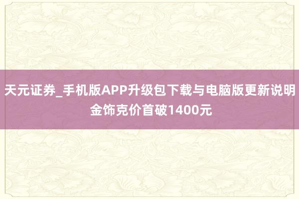 天元证券_手机版APP升级包下载与电脑版更新说明 金饰克价首破1400元