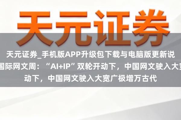 天元证券_手机版APP升级包下载与电脑版更新说明 第四届上海国际网文周：“AI+IP”双轮开动下，中国网文驶入大宽广极增万古代