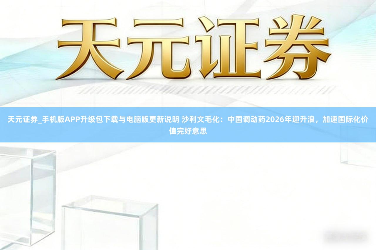 天元证券_手机版APP升级包下载与电脑版更新说明 沙利文毛化：中国调动药2026年迎升浪，加速国际化价值完好意思