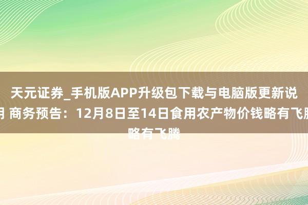 天元证券_手机版APP升级包下载与电脑版更新说明 商务预告:12月8日至14日食用农产物价钱略有飞腾