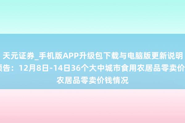 天元证券_手机版APP升级包下载与电脑版更新说明 商务预告：12月8日-14日36个大中城市食用农居品零卖价钱情况