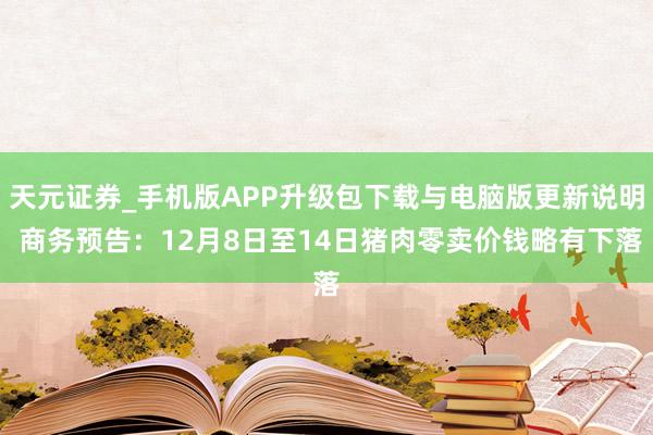 天元证券_手机版APP升级包下载与电脑版更新说明 商务预告：12月8日至14日猪肉零卖价钱略有下落