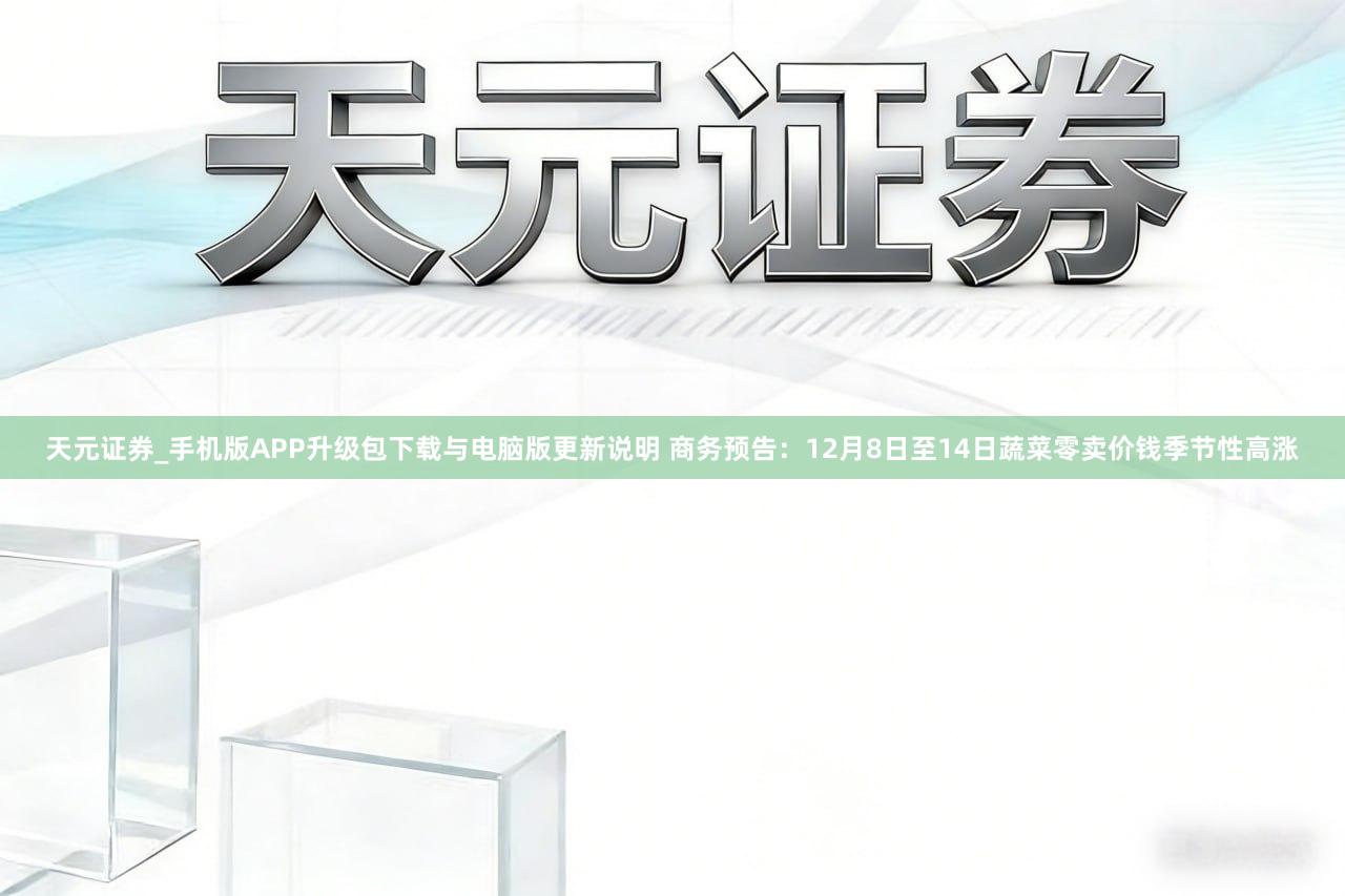 天元证券_手机版APP升级包下载与电脑版更新说明 商务预告：12月8日至14日蔬菜零卖价钱季节性高涨