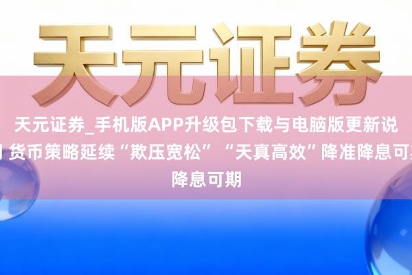 天元证券_手机版APP升级包下载与电脑版更新说明 货币策略延续“欺压宽松” “天真高效”降准降息可期