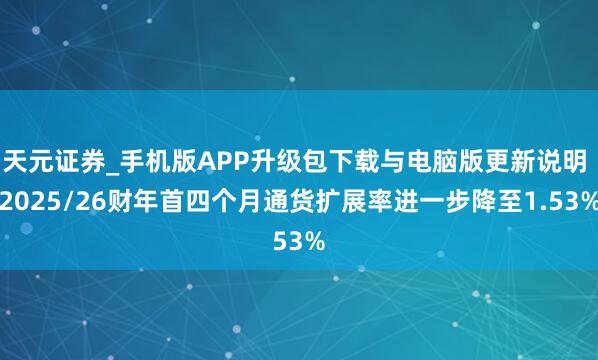 天元证券_手机版APP升级包下载与电脑版更新说明 2025/26财年首四个月通货扩展率进一步降至1.53%