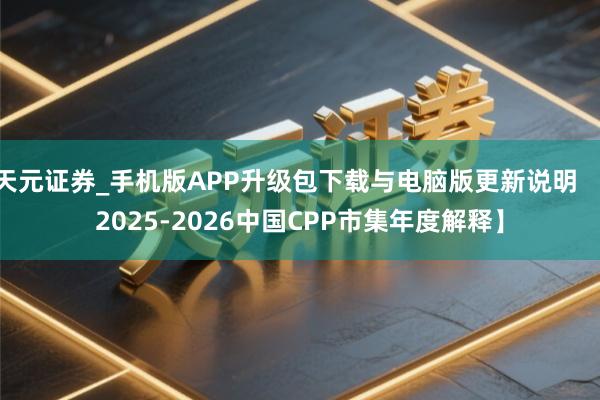 天元证券_手机版APP升级包下载与电脑版更新说明 【2025-2026中国CPP市集年度解释】