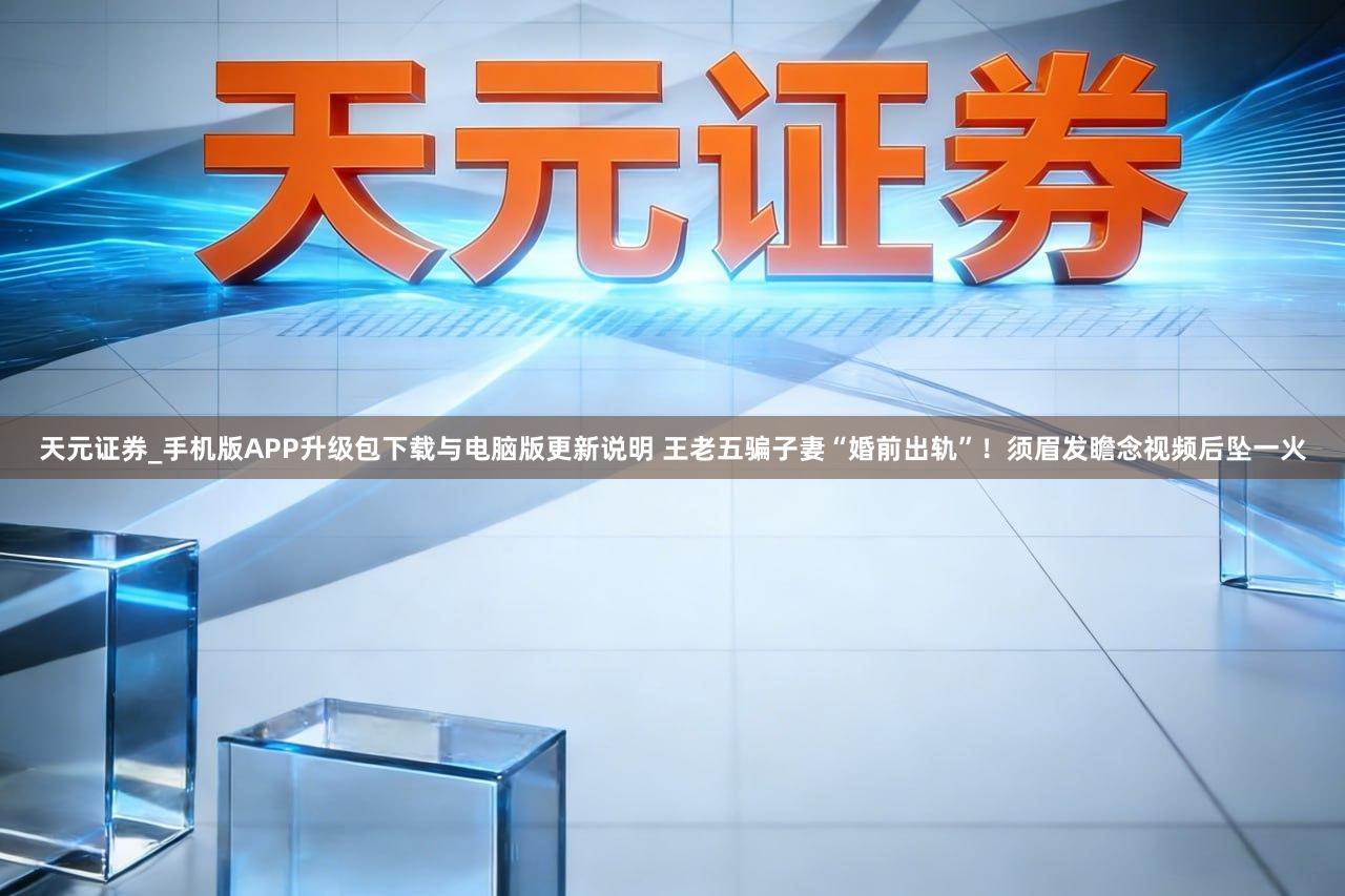 天元证券_手机版APP升级包下载与电脑版更新说明 王老五骗子妻“婚前出轨”！须眉发瞻念视频后坠一火