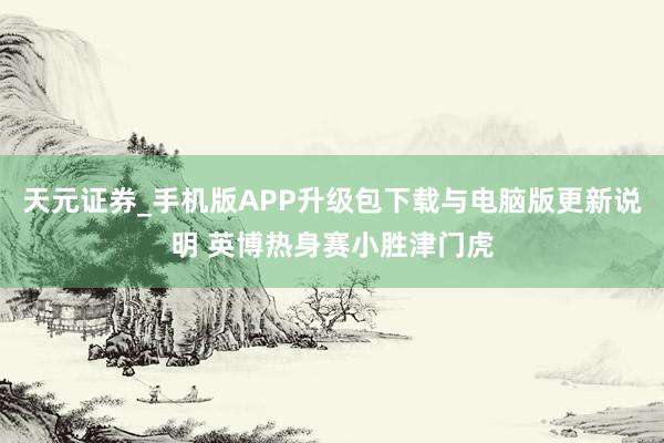 天元证券_手机版APP升级包下载与电脑版更新说明 英博热身赛小胜津门虎