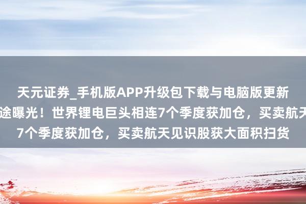 天元证券_手机版APP升级包下载与电脑版更新说明 北向资金捏仓旅途曝光！世界锂电巨头相连7个季度获加仓，买卖航天见识股获大面积扫货