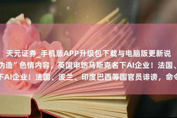 天元证券_手机版APP升级包下载与电脑版更新说明 允许用户生成“深度伪造”色情内容，英国申饬马斯克名下AI企业！法国、波兰、印度巴西等国官员诽谤，命令张开造访