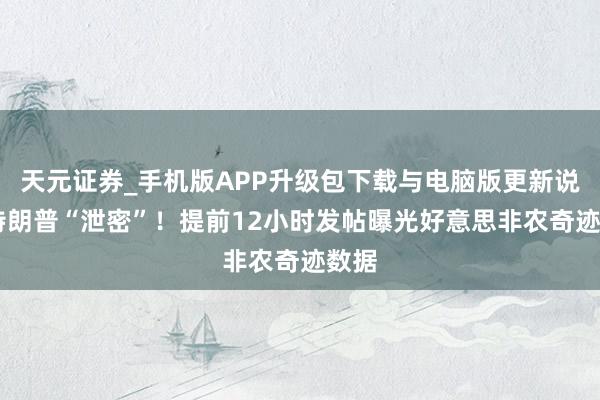 天元证券_手机版APP升级包下载与电脑版更新说明 特朗普“泄密”！提前12小时发帖曝光好意思非农奇迹数据